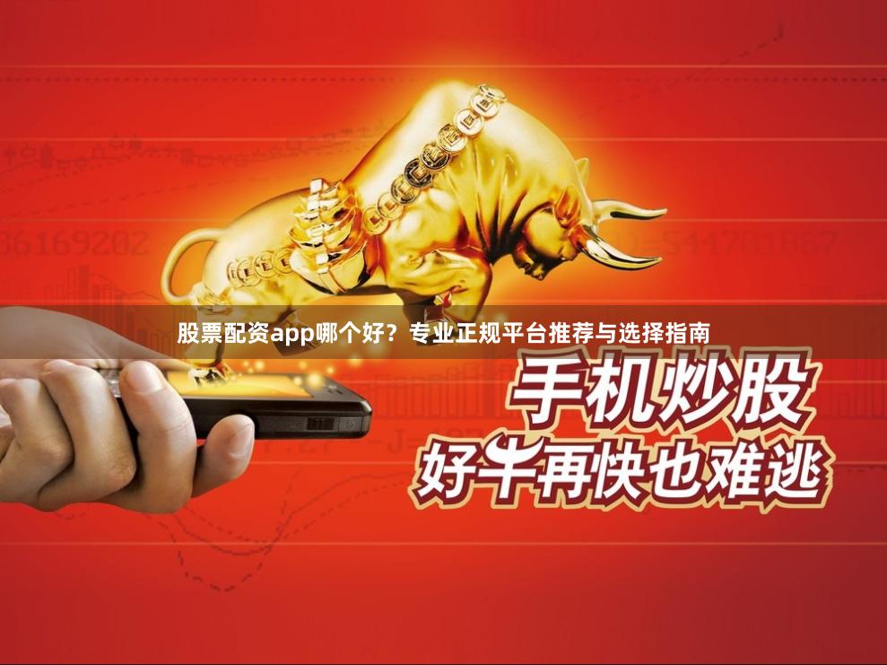 股票配资app哪个好？专业正规平台推荐与选择指南