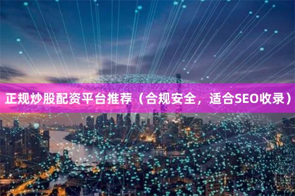正规炒股配资平台推荐（合规安全，适合SEO收录）