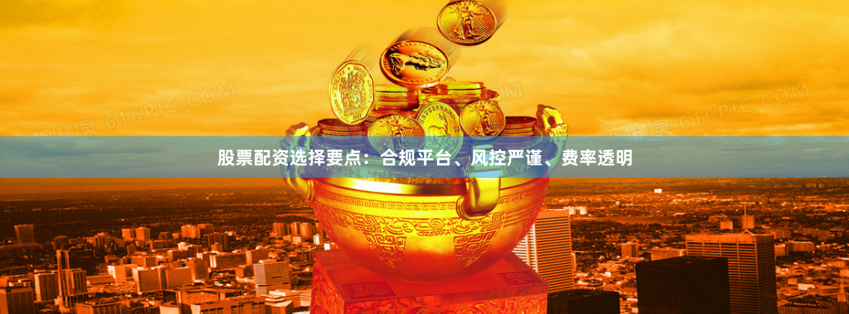 股票配资选择要点：合规平台、风控严谨、费率透明