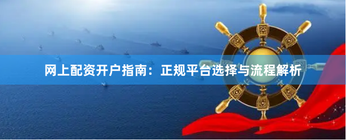 网上配资开户指南：正规平台选择与流程解析