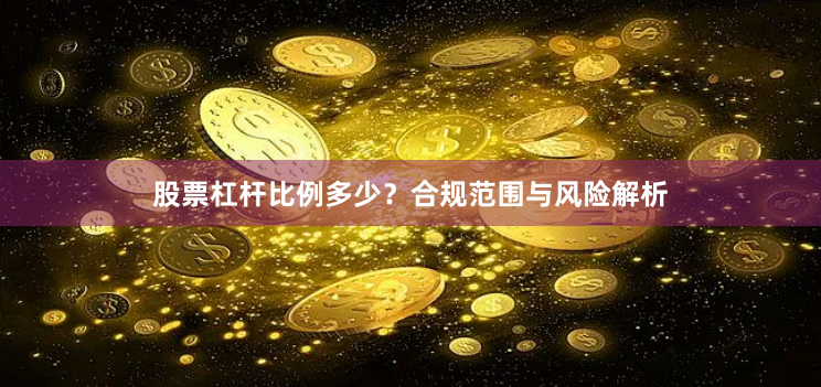 股票杠杆比例多少？合规范围与风险解析