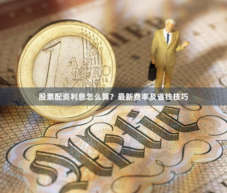 股票配资利息怎么算？最新费率及省钱技巧