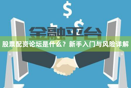 股票配资论坛是什么？新手入门与风险详解