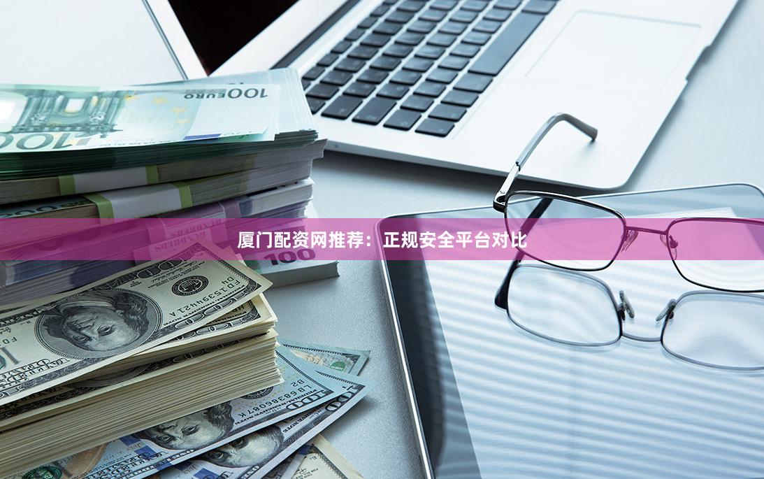 厦门配资网推荐：正规安全平台对比