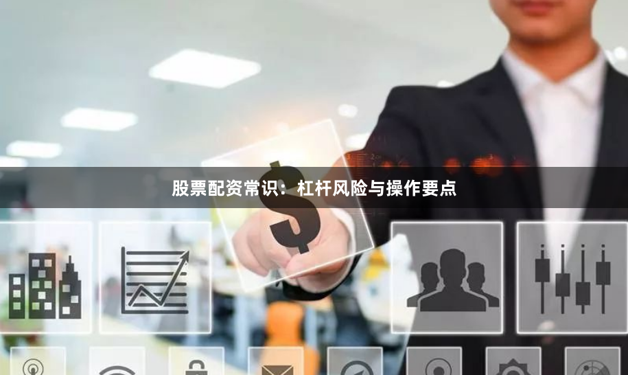 股票配资常识：杠杆风险与操作要点