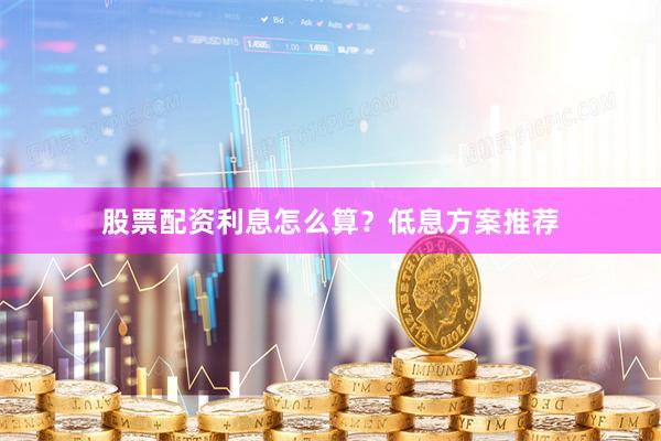 股票配资利息怎么算？低息方案推荐