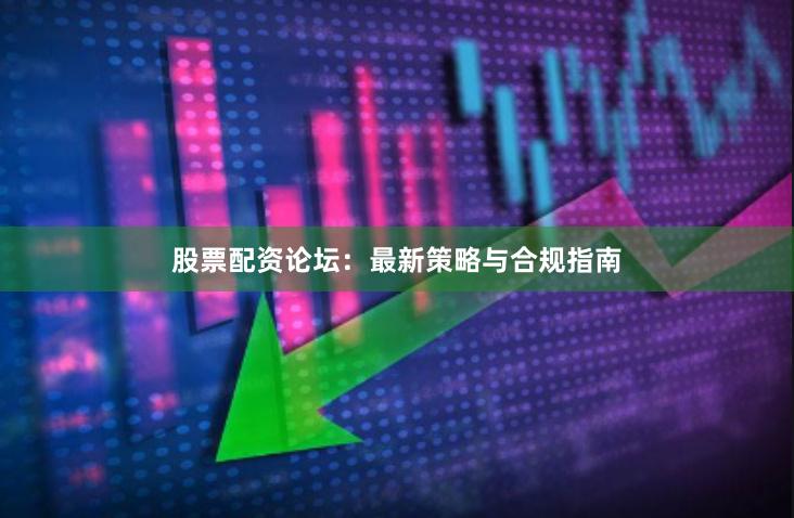 股票配资论坛：最新策略与合规指南