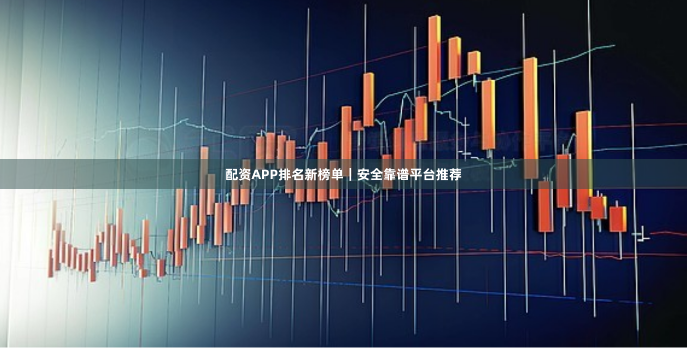 配资APP排名新榜单｜安全靠谱平台推荐
