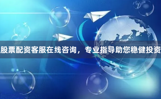 股票配资客服在线咨询，专业指导助您稳健投资