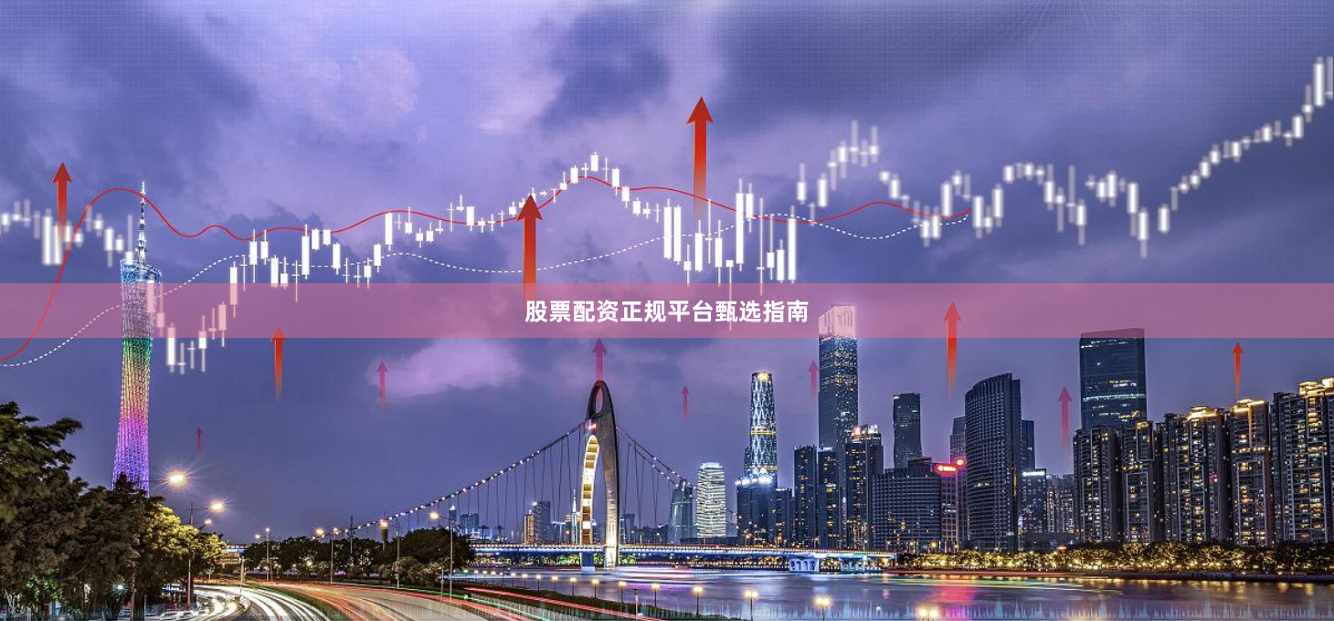 股票配资正规平台甄选指南